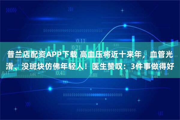 普兰店配资APP下载 高血压将近十来年，血管光滑、没斑块仿佛年轻人！医生赞叹：3件事做得好