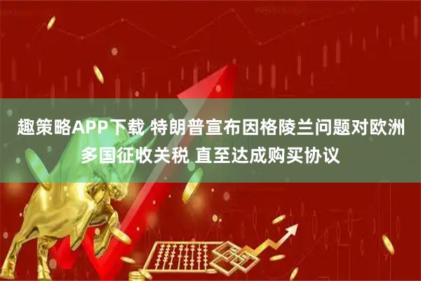 趣策略APP下载 特朗普宣布因格陵兰问题对欧洲多国征收关税 直至达成购买协议