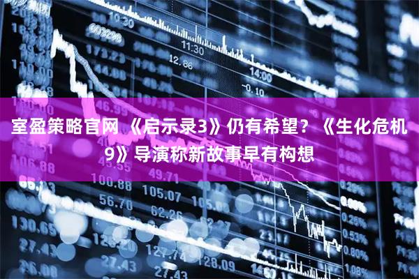 室盈策略官网 《启示录3》仍有希望？《生化危机9》导演称新故事早有构想