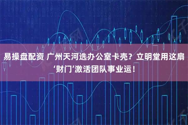 易操盘配资 广州天河选办公室卡壳？立明堂用这扇‘财门’激活团队事业运！