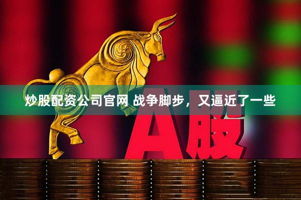 炒股配资公司官网 战争脚步，又逼近了一些