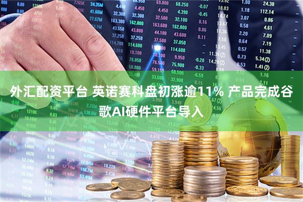 外汇配资平台 英诺赛科盘初涨逾11% 产品完成谷歌AI硬件平台导入