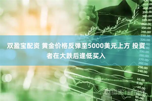 双盈宝配资 黄金价格反弹至5000美元上方 投资者在大跌后逢低买入