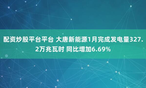 配资炒股平台平台 大唐新能源1月完成发电量327.2万兆瓦时 同比增加6.69%