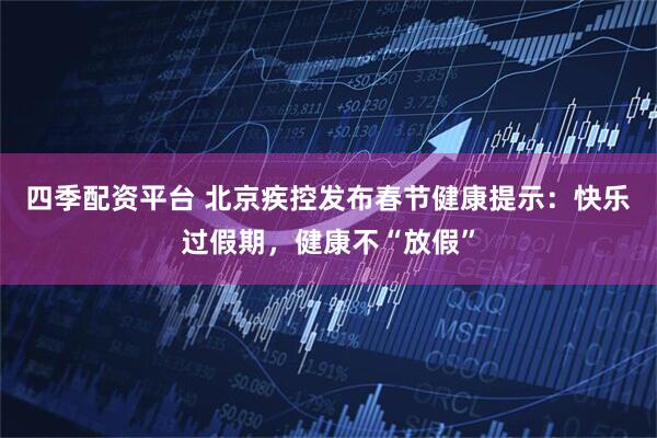 四季配资平台 北京疾控发布春节健康提示：快乐过假期，健康不“放假”