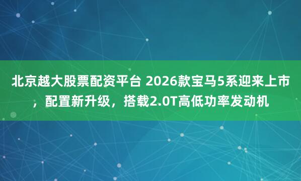 北京越大股票配资平台 2026款宝马5系迎来上市，配置新升级，搭载2.0T高低功率发动机