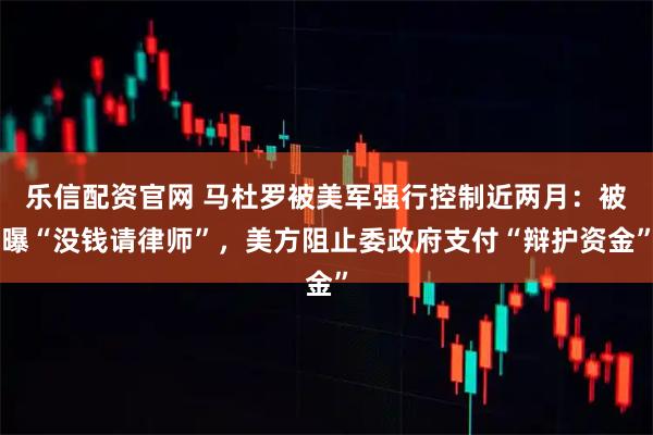 乐信配资官网 马杜罗被美军强行控制近两月：被曝“没钱请律师”，美方阻止委政府支付“辩护资金”