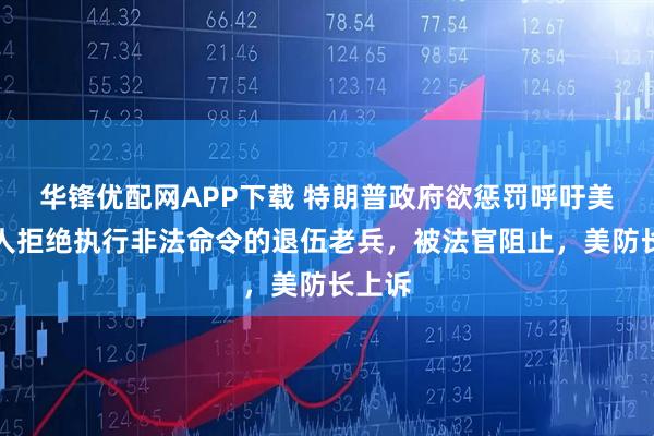 华锋优配网APP下载 特朗普政府欲惩罚呼吁美国军人拒绝执行非法命令的退伍老兵，被法官阻止，美防长上诉