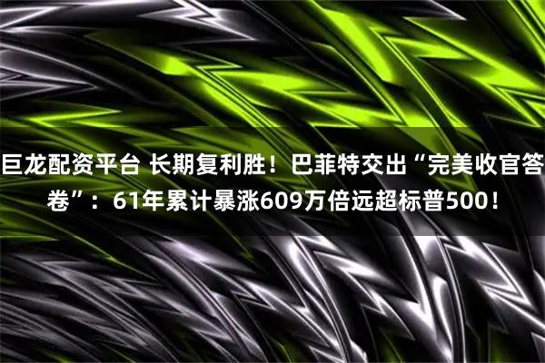巨龙配资平台 长期复利胜！巴菲特交出“完美收官答卷”：61年累计暴涨609万倍远超标普500！