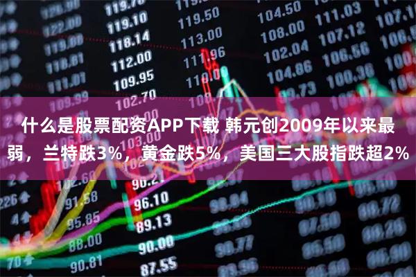 什么是股票配资APP下载 韩元创2009年以来最弱,兰特跌3%,黄金跌5%,美国三大股指跌超2%