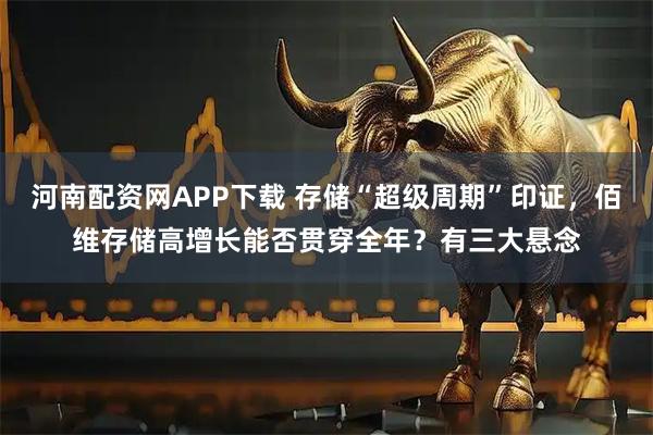 河南配资网APP下载 存储“超级周期”印证，佰维存储高增长能否贯穿全年？有三大悬念