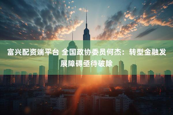 富兴配资端平台 全国政协委员何杰：转型金融发展障碍亟待破除