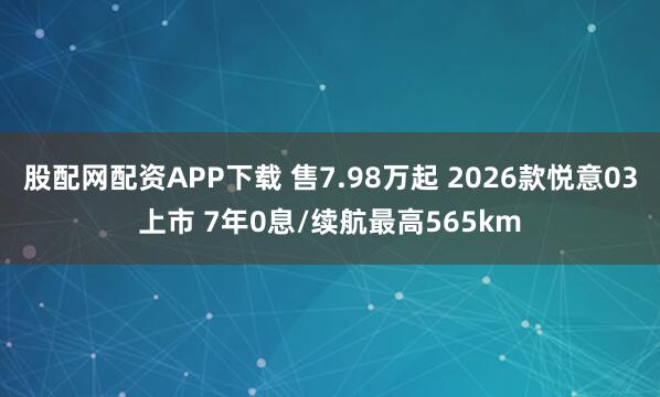 股配网配资APP下载 售7.98万起 2026款悦意03上市 7年0息/续航最高565km