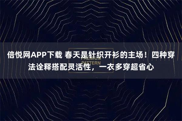 倍悦网APP下载 春天是针织开衫的主场！四种穿法诠释搭配灵活性，一衣多穿超省心