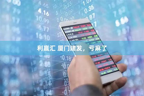 利赢汇 厦门建发，亏麻了