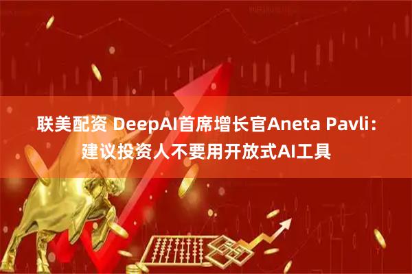联美配资 DeepAI首席增长官Aneta Pavli：建议投资人不要用开放式AI工具