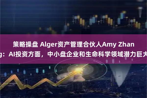 策略操盘 Alger资产管理合伙人Amy Zhang：AI投资方面，中小盘企业和生命科学领域潜力巨大