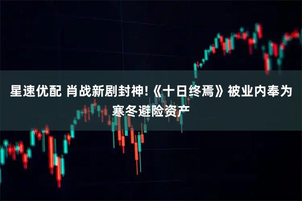星速优配 肖战新剧封神!《十日终焉》被业内奉为寒冬避险资产